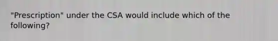 "Prescription" under the CSA would include which of the following?