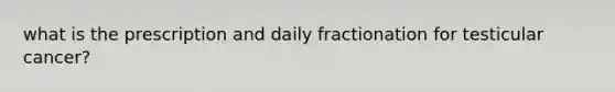 what is the prescription and daily fractionation for testicular cancer?