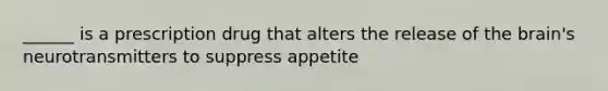 ______ is a prescription drug that alters the release of the brain's neurotransmitters to suppress appetite