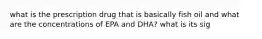 what is the prescription drug that is basically fish oil and what are the concentrations of EPA and DHA? what is its sig