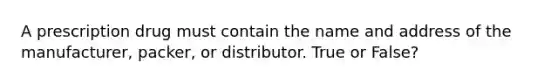 A prescription drug must contain the name and address of the manufacturer, packer, or distributor. True or False?