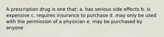 A prescription drug is one that: a. has serious side effects b. is expensive c. requires insurance to purchase d. may only be used with the permission of a physician e. may be purchased by anyone