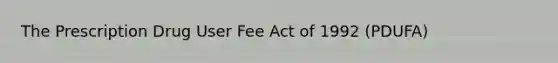 The Prescription Drug User Fee Act of 1992 (PDUFA)