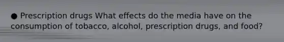 ● Prescription drugs What effects do the media have on the consumption of tobacco, alcohol, prescription drugs, and food?