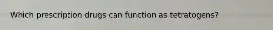 Which prescription drugs can function as tetratogens?