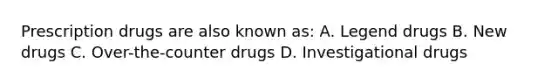 Prescription drugs are also known as: A. Legend drugs B. New drugs C. Over-the-counter drugs D. Investigational drugs