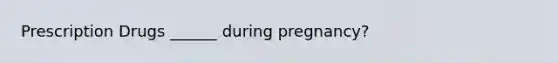 Prescription Drugs ______ during pregnancy?