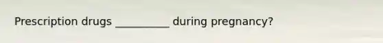 Prescription drugs __________ during pregnancy?