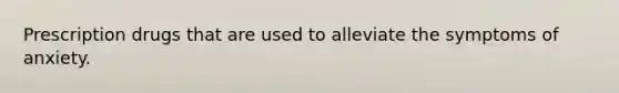 Prescription drugs that are used to alleviate the symptoms of anxiety.