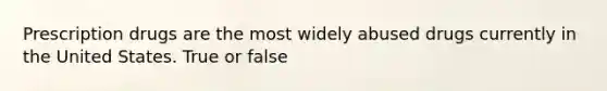 Prescription drugs are the most widely abused drugs currently in the United States. True or false