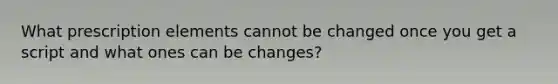 What prescription elements cannot be changed once you get a script and what ones can be changes?