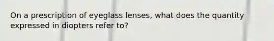 On a prescription of eyeglass lenses, what does the quantity expressed in diopters refer to?