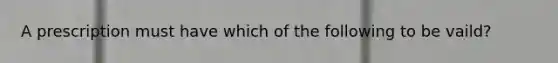 A prescription must have which of the following to be vaild?