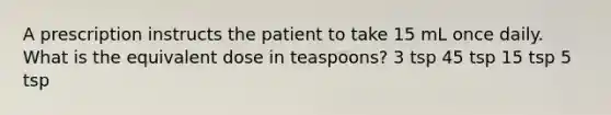 A prescription instructs the patient to take 15 mL once daily. What is the equivalent dose in teaspoons? 3 tsp 45 tsp 15 tsp 5 tsp