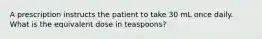 A prescription instructs the patient to take 30 mL once daily. What is the equivalent dose in teaspoons?