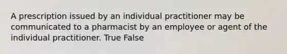 A prescription issued by an individual practitioner may be communicated to a pharmacist by an employee or agent of the individual practitioner. True False