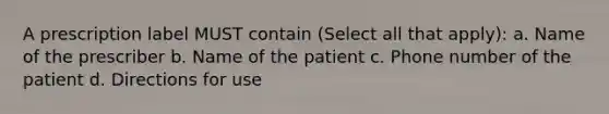 A prescription label MUST contain (Select all that apply): a. Name of the prescriber b. Name of the patient c. Phone number of the patient d. Directions for use