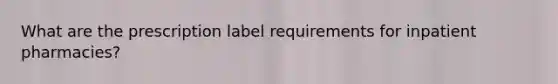 What are the prescription label requirements for inpatient pharmacies?