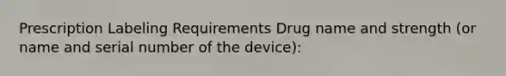 Prescription Labeling Requirements Drug name and strength (or name and serial number of the device):