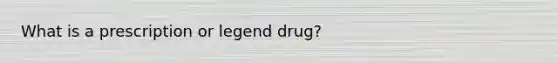 What is a prescription or legend drug?