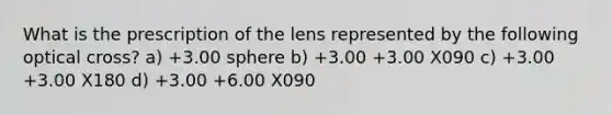 What is the prescription of the lens represented by the following optical cross? a) +3.00 sphere b) +3.00 +3.00 X090 c) +3.00 +3.00 X180 d) +3.00 +6.00 X090