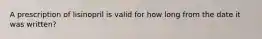 A prescription of lisinopril is valid for how long from the date it was written?