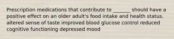 Prescription medications that contribute to _______ should have a positive effect on an older adult's food intake and health status. altered sense of taste improved blood glucose control reduced cognitive functioning depressed mood