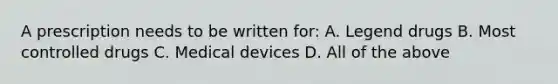 A prescription needs to be written for: A. Legend drugs B. Most controlled drugs C. Medical devices D. All of the above
