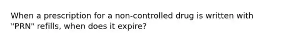 When a prescription for a non-controlled drug is written with "PRN" refills, when does it expire?