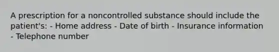 A prescription for a noncontrolled substance should include the patient's: - Home address - Date of birth - Insurance information - Telephone number