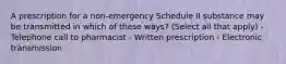 A prescription for a non-emergency Schedule II substance may be transmitted in which of these ways? (Select all that apply) - Telephone call to pharmacist - Written prescription - Electronic transmission