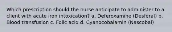 Which prescription should the nurse anticipate to administer to a client with acute iron​ intoxication? a. Deferoxamine​ (Desferal) b. Blood transfusion c. Folic acid d. Cyanocobalamin​ (Nascobal)