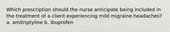 Which prescription should the nurse anticipate being included in the treatment of a client experiencing mild migraine headaches? a. amitriptyline b. ibuprofen