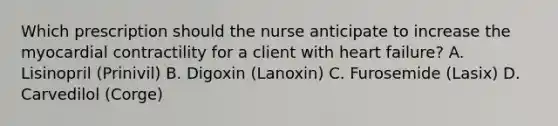 Which prescription should the nurse anticipate to increase the myocardial contractility for a client with heart failure? A. Lisinopril (Prinivil) B. Digoxin (Lanoxin) C. Furosemide (Lasix) D. Carvedilol (Corge)