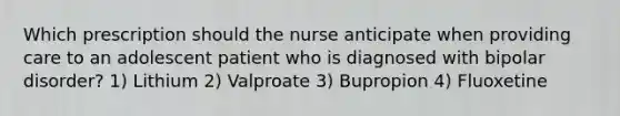 Which prescription should the nurse anticipate when providing care to an adolescent patient who is diagnosed with bipolar disorder? 1) Lithium 2) Valproate 3) Bupropion 4) Fluoxetine