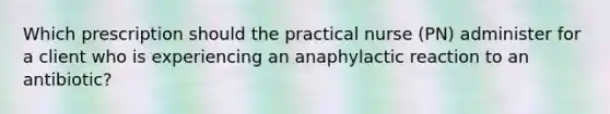 Which prescription should the practical nurse (PN) administer for a client who is experiencing an anaphylactic reaction to an antibiotic?