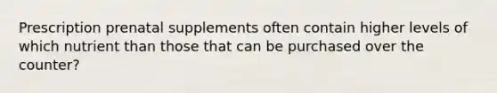 Prescription prenatal supplements often contain higher levels of which nutrient than those that can be purchased over the counter?