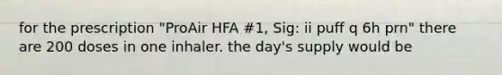 for the prescription "ProAir HFA #1, Sig: ii puff q 6h prn" there are 200 doses in one inhaler. the day's supply would be