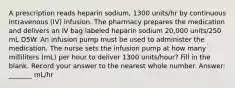 A prescription reads heparin sodium, 1300 units/hr by continuous intravenous (IV) infusion. The pharmacy prepares the medication and delivers an IV bag labeled heparin sodium 20,000 units/250 mL D5W. An infusion pump must be used to administer the medication. The nurse sets the infusion pump at how many milliliters (mL) per hour to deliver 1300 units/hour? Fill in the blank. Record your answer to the nearest whole number. Answer: _______ mL/hr