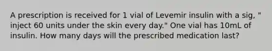 A prescription is received for 1 vial of Levemir insulin with a sig, " inject 60 units under the skin every day." One vial has 10mL of insulin. How many days will the prescribed medication last?