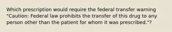 Which prescription would require the federal transfer warning "Caution: Federal law prohibits the transfer of this drug to any person other than the patient for whom it was prescribed."?