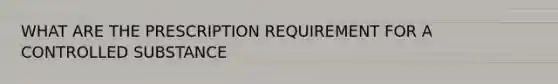 WHAT ARE THE PRESCRIPTION REQUIREMENT FOR A CONTROLLED SUBSTANCE