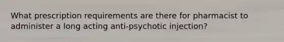 What prescription requirements are there for pharmacist to administer a long acting anti-psychotic injection?