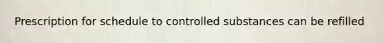 Prescription for schedule to controlled substances can be refilled