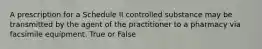 A prescription for a Schedule II controlled substance may be transmitted by the agent of the practitioner to a pharmacy via facsimile equipment. True or False