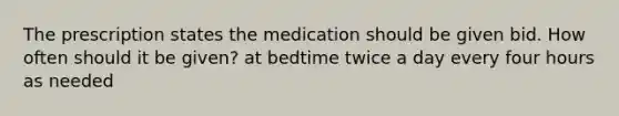 The prescription states the medication should be given bid. How often should it be given? at bedtime twice a day every four hours as needed