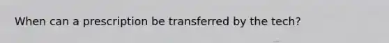 When can a prescription be transferred by the tech?