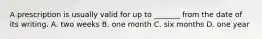 A prescription is usually valid for up to _______ from the date of its writing. A. two weeks B. one month C. six months D. one year