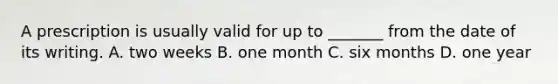 A prescription is usually valid for up to _______ from the date of its writing. A. two weeks B. one month C. six months D. one year