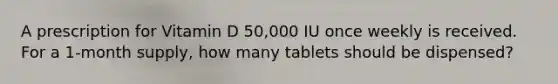 A prescription for Vitamin D 50,000 IU once weekly is received. For a 1-month supply, how many tablets should be dispensed?